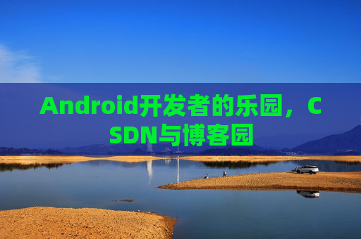 Android开发者的乐园，CSDN与博客园