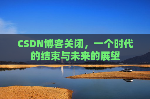 CSDN博客关闭，一个时代的结束与未来的展望